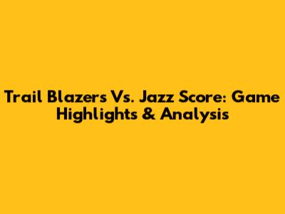 Trail Blazers Vs. Jazz Score: Game Highlights & Analysis