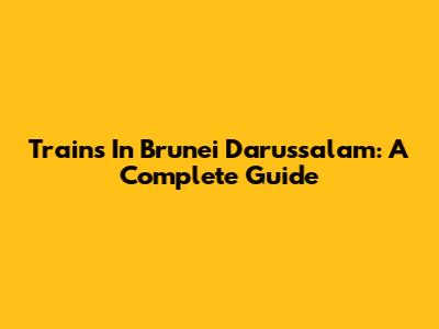 Trains In Brunei Darussalam: A Complete Guide