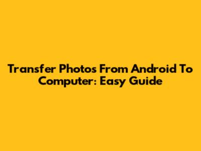 Transfer Photos From Android To Computer: Easy Guide