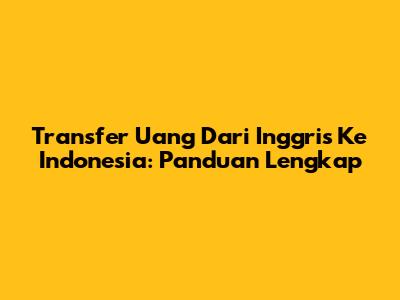 Transfer Uang Dari Inggris Ke Indonesia: Panduan Lengkap