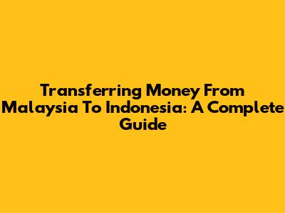 Transferring Money From Malaysia To Indonesia: A Complete Guide