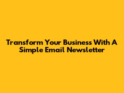 Transform Your Business With A Simple Email Newsletter