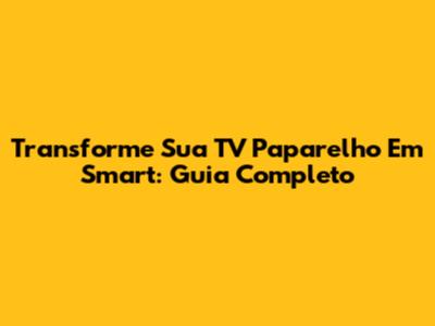 Transforme Sua TV Paparelho Em Smart: Guia Completo