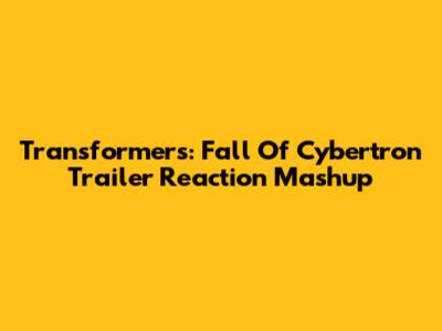 Transformers: Fall Of Cybertron Trailer Reaction Mashup