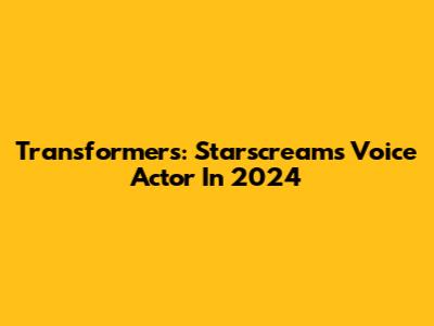 Transformers: Starscream's Voice Actor In 2024