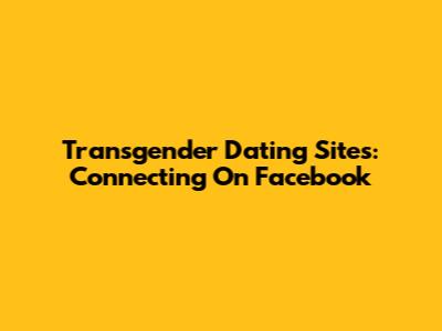 Transgender Dating Sites: Connecting On Facebook