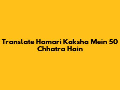 Translate 'Hamari Kaksha Mein 50 Chhatra Hain'