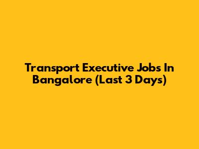 Transport Executive Jobs In Bangalore (Last 3 Days)