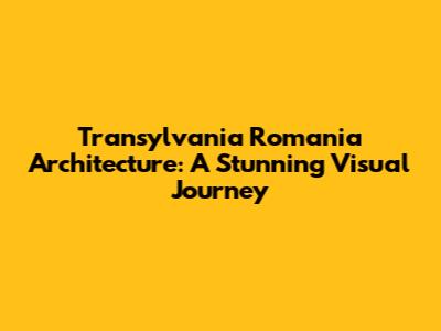 Transylvania Romania Architecture: A Stunning Visual Journey
