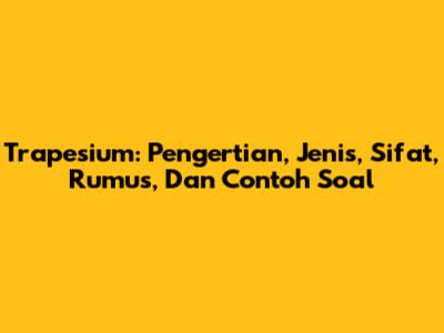 Trapesium: Pengertian, Jenis, Sifat, Rumus, Dan Contoh Soal