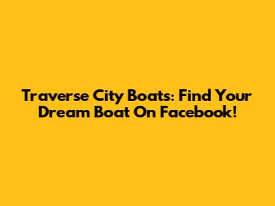 Traverse City Boats: Find Your Dream Boat On Facebook!