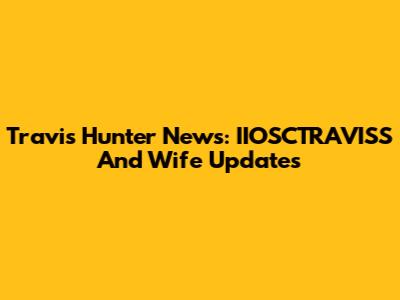 Travis Hunter News: IIOSCTRAVISS And Wife Updates