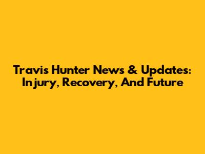 Travis Hunter News & Updates: Injury, Recovery, And Future