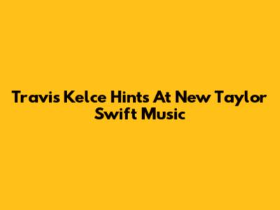 Travis Kelce Hints At New Taylor Swift Music