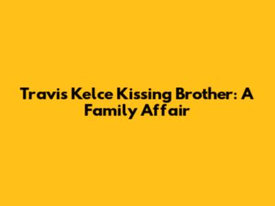 Travis Kelce Kissing Brother: A Family Affair