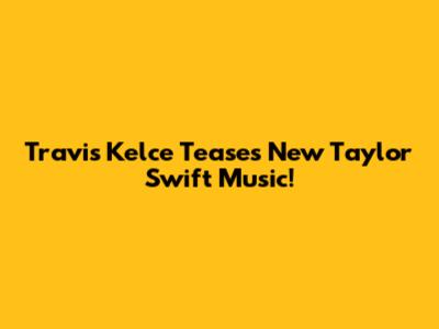 Travis Kelce Teases New Taylor Swift Music!