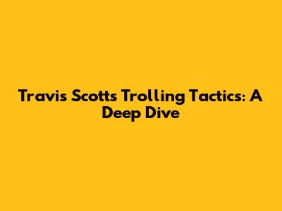 Travis Scott's Trolling Tactics: A Deep Dive