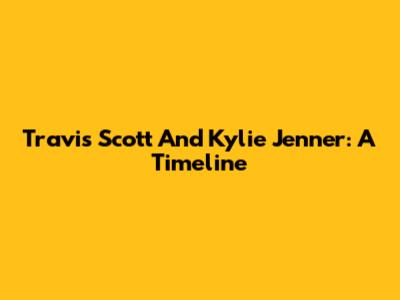 Travis Scott And Kylie Jenner: A Timeline