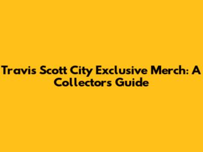 Travis Scott City Exclusive Merch: A Collector's Guide