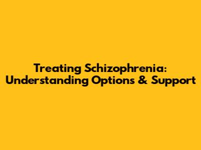 Treating Schizophrenia: Understanding Options & Support