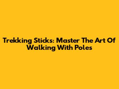 Trekking Sticks: Master The Art Of Walking With Poles