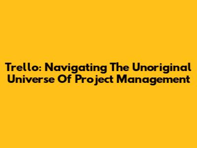 Trello: Navigating The Unoriginal Universe Of Project Management