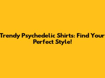 Trendy Psychedelic Shirts: Find Your Perfect Style!