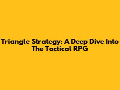 Triangle Strategy: A Deep Dive Into The Tactical RPG