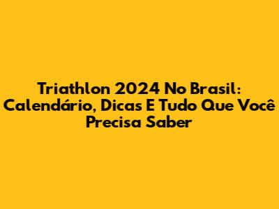 Triathlon 2024 No Brasil: Calendário, Dicas E Tudo Que Você Precisa Saber