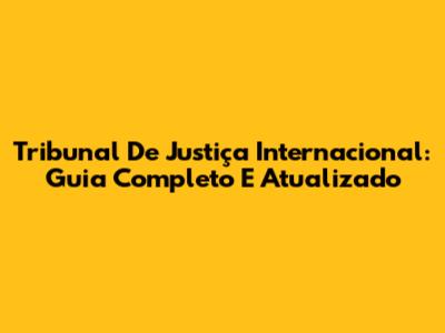Tribunal De Justiça Internacional: Guia Completo E Atualizado