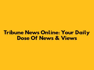Tribune News Online: Your Daily Dose Of News & Views