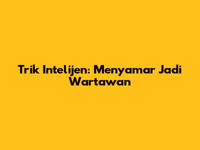 Trik Intelijen: Menyamar Jadi Wartawan