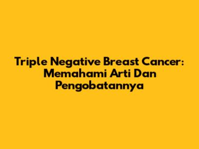 Triple Negative Breast Cancer: Memahami Arti Dan Pengobatannya