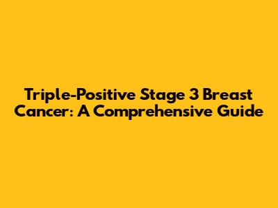 Triple-Positive Stage 3 Breast Cancer: A Comprehensive Guide