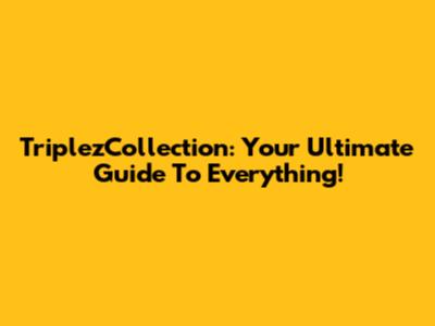 TriplezCollection: Your Ultimate Guide To Everything!