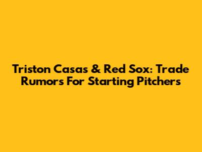 Triston Casas & Red Sox: Trade Rumors For Starting Pitchers