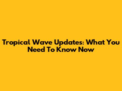 Tropical Wave Updates: What You Need To Know Now