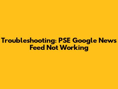 Troubleshooting: PSE Google News Feed Not Working
