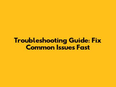 Troubleshooting Guide: Fix Common Issues Fast