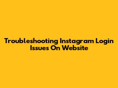 Troubleshooting Instagram Login Issues On Website