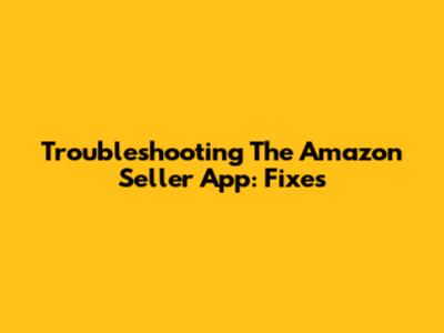 Troubleshooting The Amazon Seller App: Fixes
