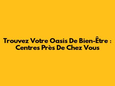 Trouvez Votre Oasis De Bien-Être : Centres Près De Chez Vous