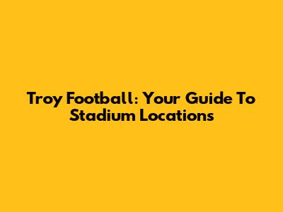 Troy Football: Your Guide To Stadium Locations