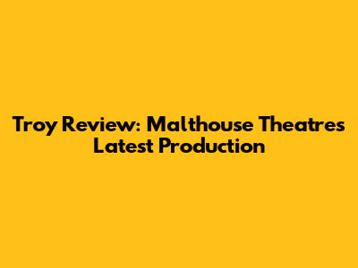 Troy Review: Malthouse Theatre's Latest Production