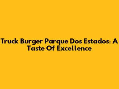 Truck Burger Parque Dos Estados: A Taste Of Excellence