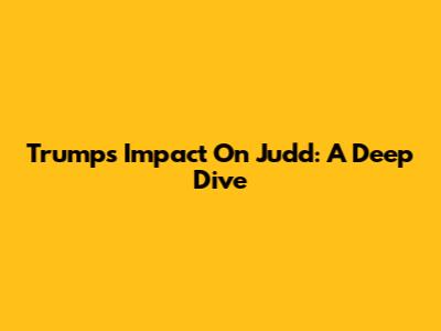 Trump's Impact On Judd: A Deep Dive