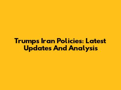 Trump's Iran Policies: Latest Updates And Analysis