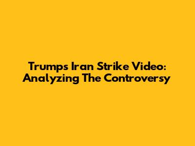 Trump's Iran Strike Video: Analyzing The Controversy