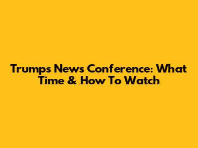 Trump's News Conference: What Time & How To Watch