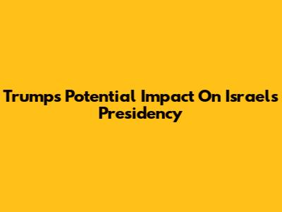 Trump's Potential Impact On Israel's Presidency
